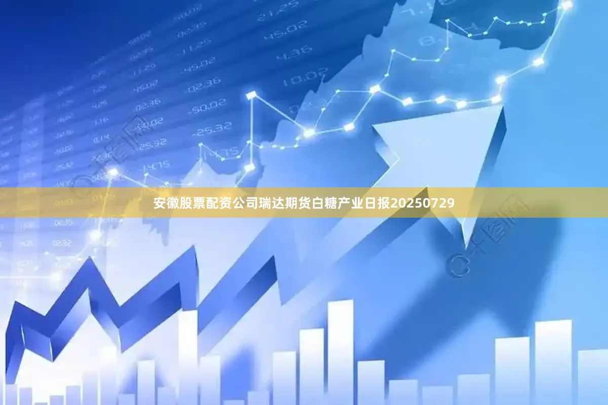 安徽股票配资公司瑞达期货白糖产业日报20250729