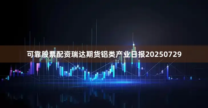 可靠股票配资瑞达期货铝类产业日报20250729