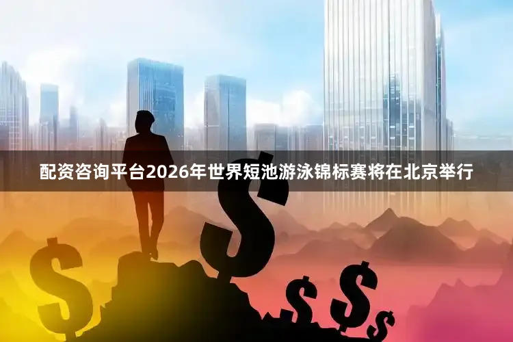 配资咨询平台2026年世界短池游泳锦标赛将在北京举行