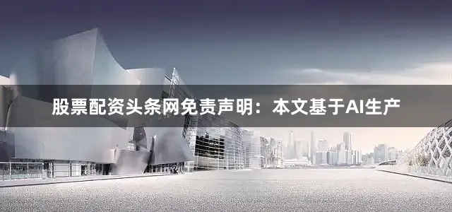 股票配资头条网免责声明：本文基于AI生产