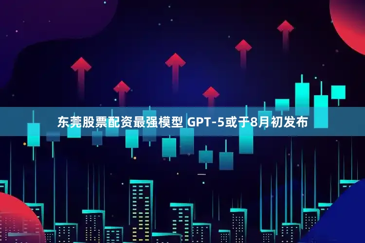 东莞股票配资最强模型 GPT-5或于8月初发布