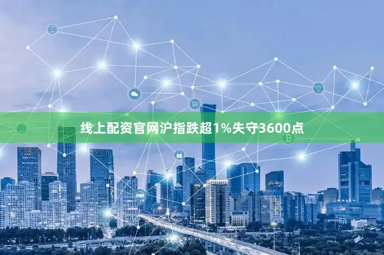 线上配资官网沪指跌超1%失守3600点