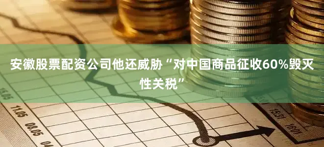 安徽股票配资公司他还威胁“对中国商品征收60%毁灭性关税”