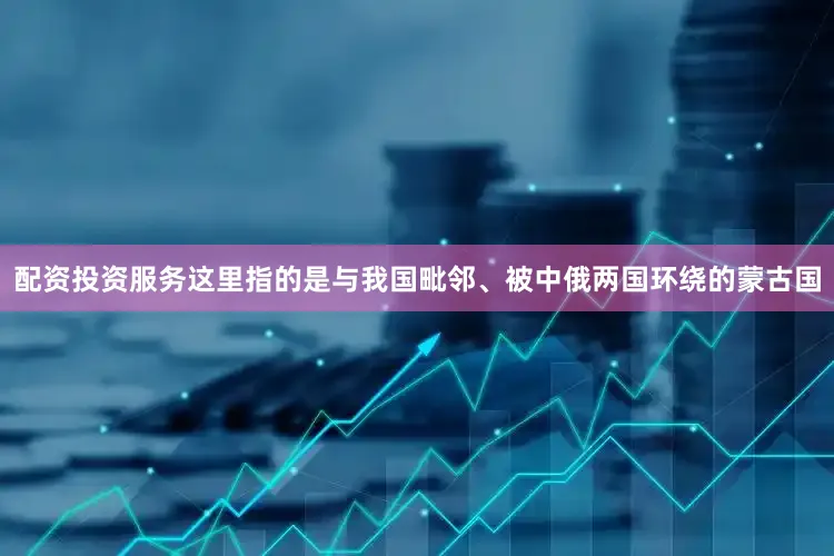 配资投资服务这里指的是与我国毗邻、被中俄两国环绕的蒙古国