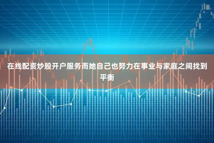 在线配资炒股开户服务而她自己也努力在事业与家庭之间找到平衡