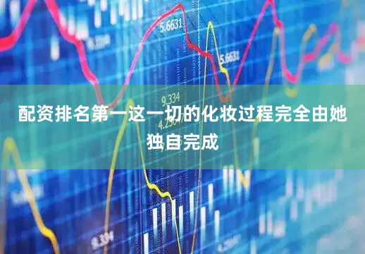 配资排名第一这一切的化妆过程完全由她独自完成
