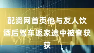 配资网首页他与友人饮酒后驾车返家途中被查获