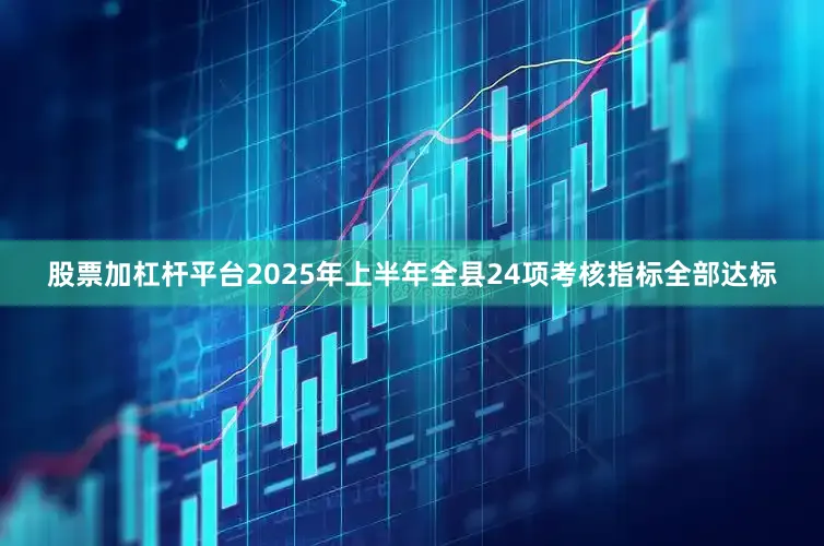 股票加杠杆平台2025年上半年全县24项考核指标全部达标