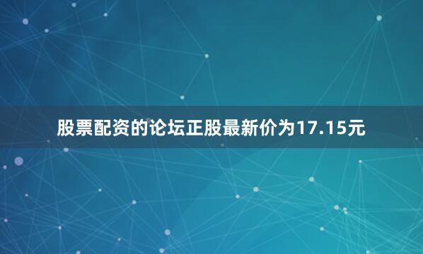 股票配资的论坛正股最新价为17.15元