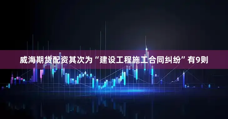 威海期货配资其次为“建设工程施工合同纠纷”有9则