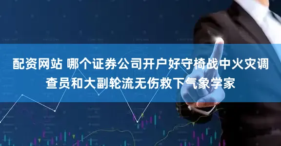 配资网站 哪个证券公司开户好守椅战中火灾调查员和大副轮流无伤救下气象学家