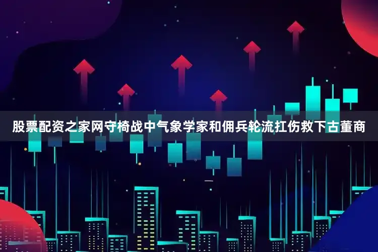 股票配资之家网守椅战中气象学家和佣兵轮流扛伤救下古董商
