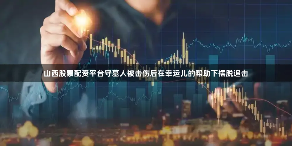 山西股票配资平台守墓人被击伤后在幸运儿的帮助下摆脱追击