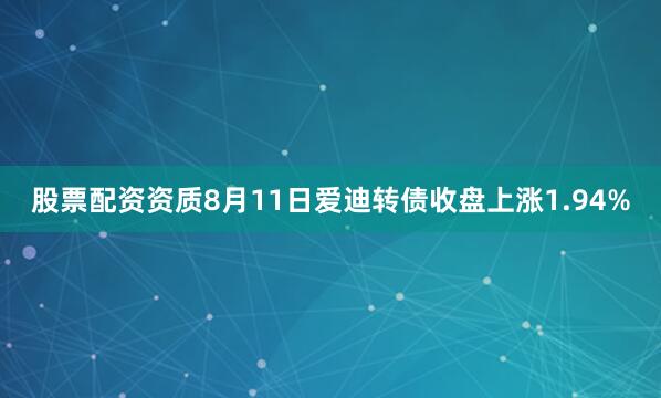股票配资资质8月11日爱迪转债收盘上涨1.94%