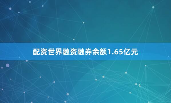 配资世界融资融券余额1.65亿元