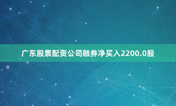 广东股票配资公司融券净买入2200.0股