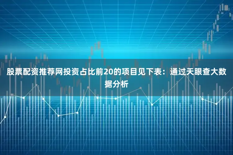 股票配资推荐网投资占比前20的项目见下表：通过天眼查大数据分析