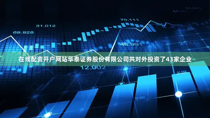 在线配资开户网站华泰证券股份有限公司共对外投资了43家企业