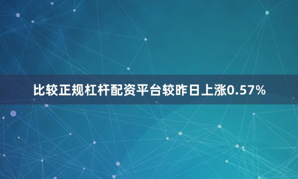 比较正规杠杆配资平台较昨日上涨0.57%