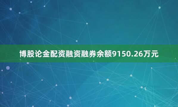 博股论金配资融资融券余额9150.26万元