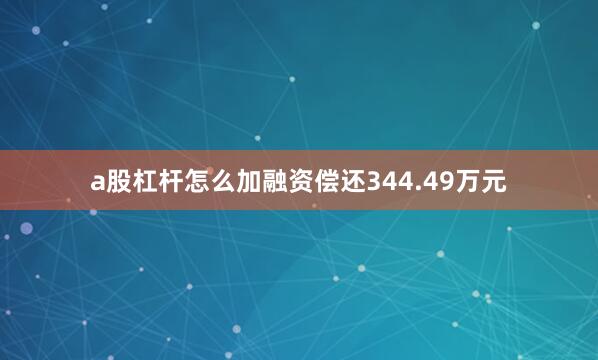 a股杠杆怎么加融资偿还344.49万元