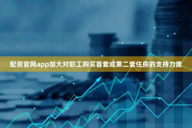 配资官网app加大对职工购买首套或第二套住房的支持力度
