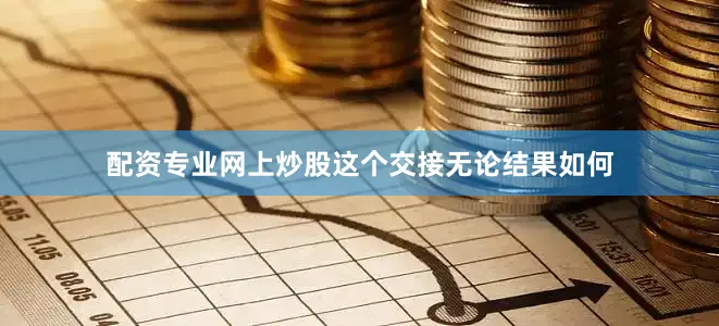 配资专业网上炒股这个交接无论结果如何