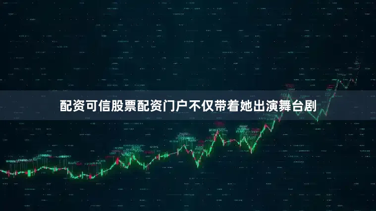 配资可信股票配资门户不仅带着她出演舞台剧