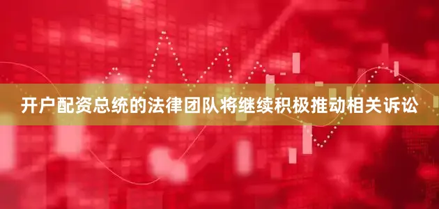 开户配资总统的法律团队将继续积极推动相关诉讼