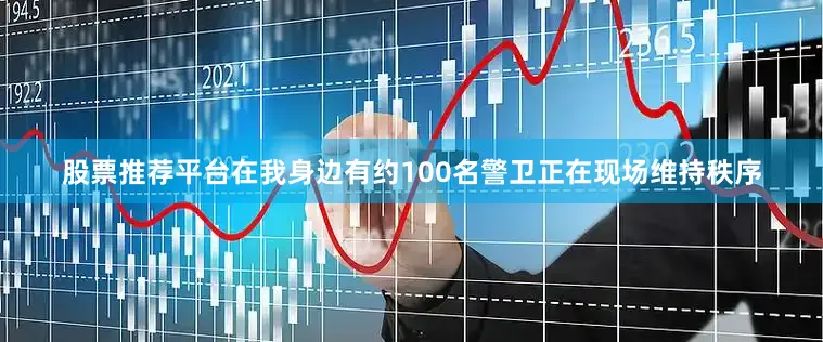 股票推荐平台在我身边有约100名警卫正在现场维持秩序