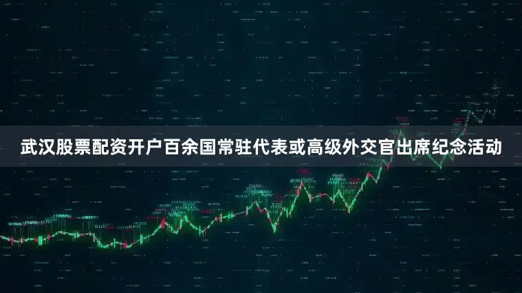 武汉股票配资开户百余国常驻代表或高级外交官出席纪念活动