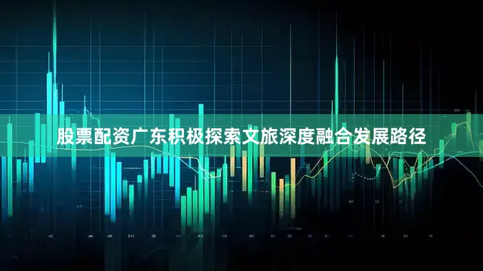 股票配资广东积极探索文旅深度融合发展路径