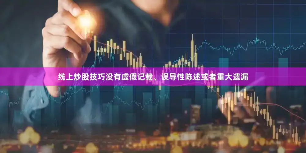 线上炒股技巧没有虚假记载、误导性陈述或者重大遗漏