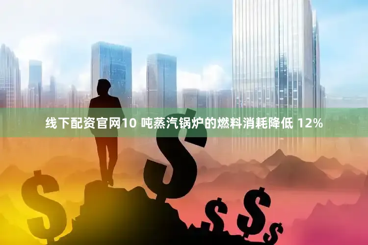 线下配资官网10 吨蒸汽锅炉的燃料消耗降低 12%
