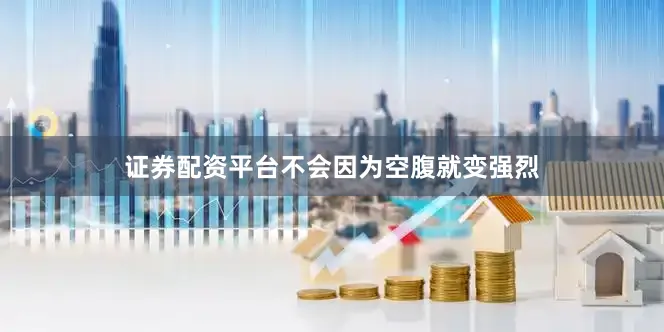证券配资平台不会因为空腹就变强烈