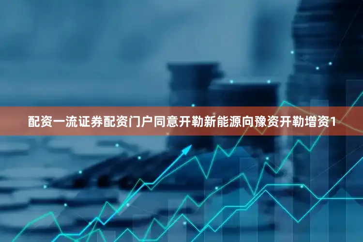 配资一流证券配资门户同意开勒新能源向豫资开勒增资1