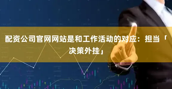 配资公司官网网站是和工作活动的对应：担当「决策外挂」