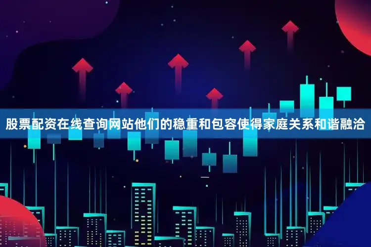 股票配资在线查询网站他们的稳重和包容使得家庭关系和谐融洽