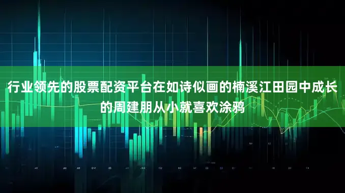 行业领先的股票配资平台在如诗似画的楠溪江田园中成长的周建朋从小就喜欢涂鸦