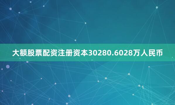 大额股票配资注册资本30280.6028万人民币