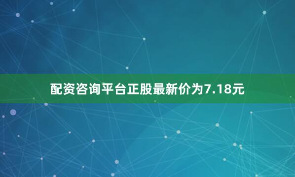 配资咨询平台正股最新价为7.18元
