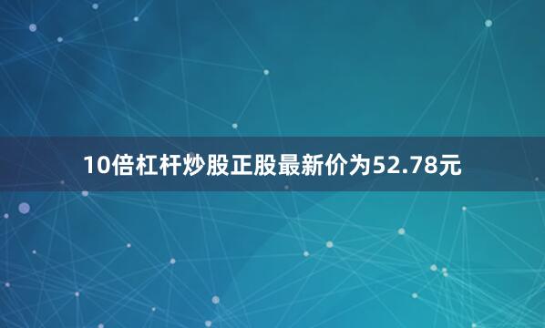 10倍杠杆炒股正股最新价为52.78元