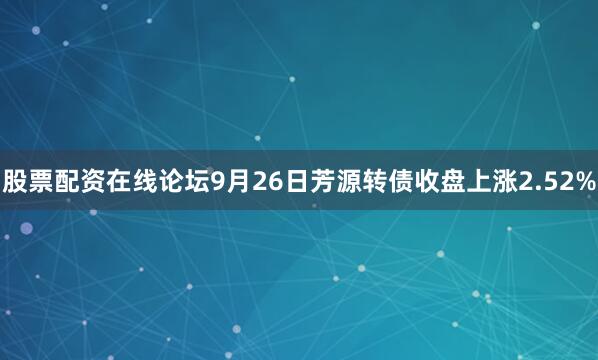 股票配资在线论坛9月26日芳源转债收盘上涨2.52%