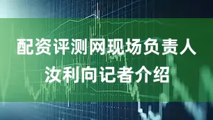 配资评测网现场负责人汝利向记者介绍