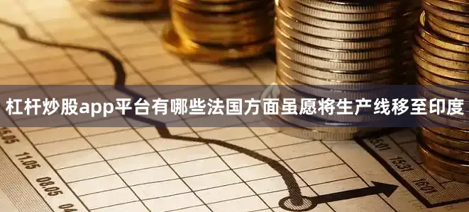 杠杆炒股app平台有哪些法国方面虽愿将生产线移至印度