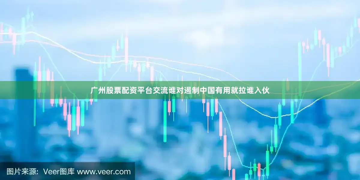 广州股票配资平台交流谁对遏制中国有用就拉谁入伙