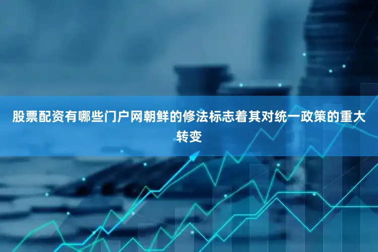 股票配资有哪些门户网朝鲜的修法标志着其对统一政策的重大转变