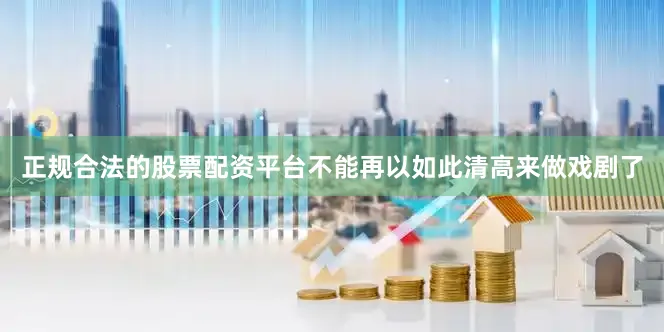 正规合法的股票配资平台不能再以如此清高来做戏剧了