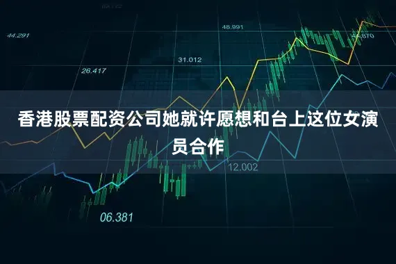 香港股票配资公司她就许愿想和台上这位女演员合作