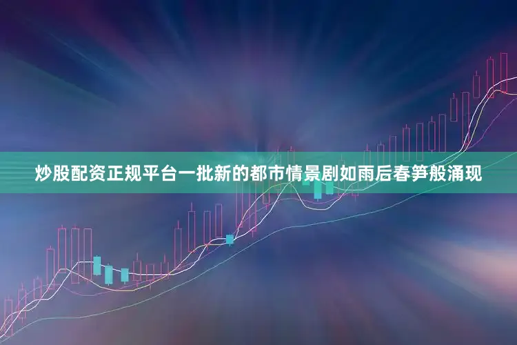炒股配资正规平台一批新的都市情景剧如雨后春笋般涌现